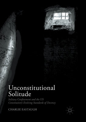 Unconstitutional Solitude: Solitary Confinement and the Us Constitution's Evolving Standards of Decency by Eastaugh, Charlie