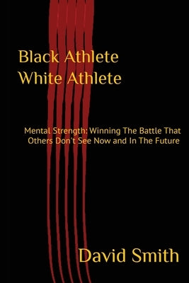 Black Athlete White Athlete: Mental Strength: Winning The Battle That Others Don't See Now And In The Future by Smith, David