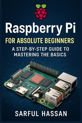 Raspberry Pi for Absolute Beginners: A Step-by-Step Guide to Mastering the Basics by Hassan, Sarful