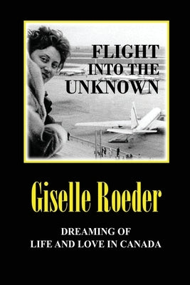 Flight Into The Unknown: Dreaming of Life and Love in Canada by Roeder, Giselle