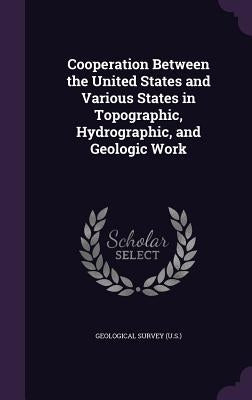 Cooperation Between the United States and Various States in Topographic, Hydrographic, and Geologic Work by Geological Survey (U S. ).