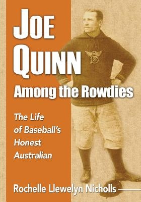 Joe Quinn Among the Rowdies: The Life of Baseball's Honest Australian by Nicholls, Rochelle Llewelyn