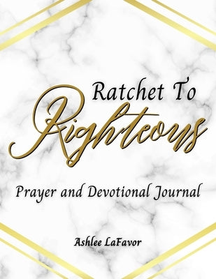 Ratchet to Righteous (Prayer and Devotional Journal) by Lafavor, Ashlee