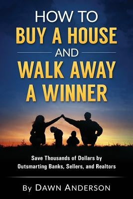 How to Buy a House and Walk Away a Winner: Save Thousands of Dollars by Outsmarting Banks, Sellers, and Realtors by Anderson, Dawn