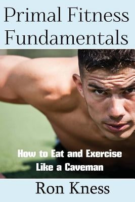 Primal Fitness Fundamentals: How to Eat and Exercise Like a Caveman by Kness, Ron
