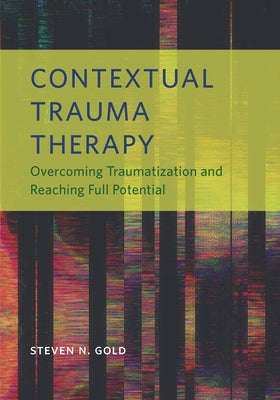 Contextual Trauma Therapy: Overcoming Traumatization and Reaching Full Potential by Gold, Steven N.