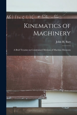 Kinematics of Machinery: a Brief Treatise on Constrained Motions of Machine Elements by Barr, John H. (John Henry) B. 1861