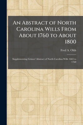 An Abstract of North Carolina Wills From About 1760 to About 1800: Supplementing Grimes' Abstract of North Carolina Wills 1663 to 1760 by Olds, Fred a.