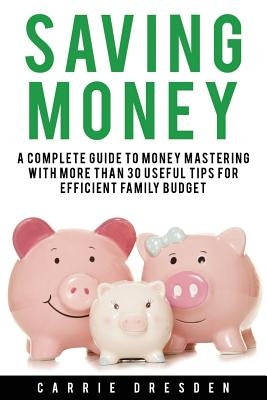 Saving Money: A Complete Guide to Money Mastering With More Than 30 Useful Tips for Efficient Family Budget by Dresden, Carrie