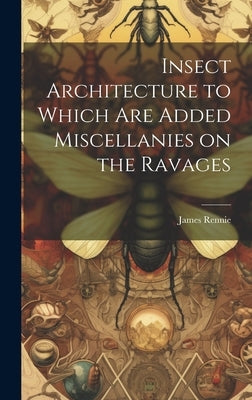 Insect Architecture to Which are Added Miscellanies on the Ravages by Rennie, James