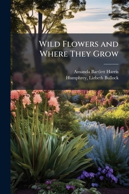 Wild Flowers and Where They Grow by Harris, Amanda Bartlett 1824-