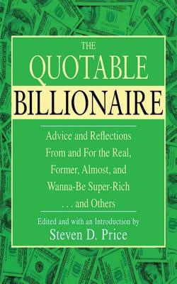The Quotable Billionaire: Advice and Reflections from and for the Real, Former, Almost, and Wanna-Be Super-Rich . . . and Others by Price, Steven D.