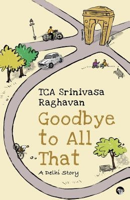 Goodbye to all That: A Delhi Story by Raghavan, T. C. a. Srinivasa