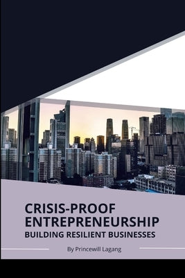 Crisis-Proof Entrepreneurship: Building Resilient Businesses by Lagang, Princewill