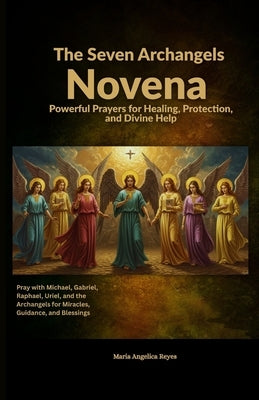 The Seven Archangels Novena: Powerful Prayers for Healing, Protection, and Divine Help: Pray with Michael, Gabriel, Raphael, Uriel, and the Archangels by Reyes, Maria Angelica