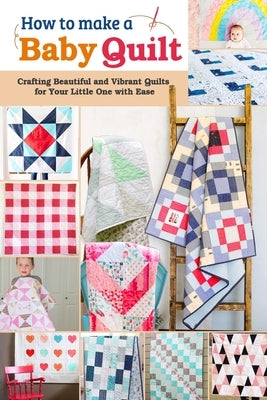 How to Make a Baby Quilt: Crafting Beautiful and Vibrant Quilts for Your Little One with Ease by Gardiner, Sofia