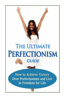 The Ultimate Perfectionism Guide: How to Achieve Victory Over Perfectionism and Live in Freedom for Life by Minty, Jessica