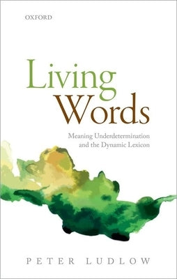 Living Words: Meaning Underdetermination and the Dynamic Lexicon by Ludlow, Peter