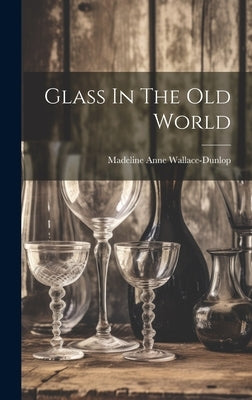 Glass In The Old World by Wallace-Dunlop, Madeline Anne