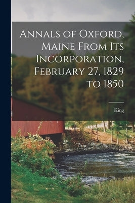 Annals of Oxford, Maine From Its Incorporation, February 27, 1829 to 1850 by King