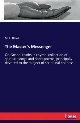 The Master's Messenger: Or, Gospel truths in rhyme: collection of spiritual songs and short poems, principally devoted to the subject of scriptural ho by Rowe, M. F.