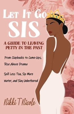 Let It Go, Sis: A Guide to Leaving Petty in the Past by Nicole, Nikki T.