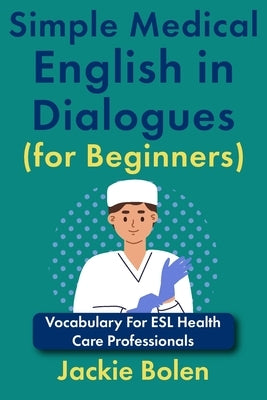 Simple Medical English in Dialogues (for Beginners): Vocabulary For ESL Health Care Professionals by Bolen, Jackie