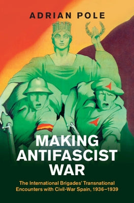 Making Antifascist War: The International Brigades' Transnational Encounters with Civil-War Spain, 1936-1939 by Pole, Adrian