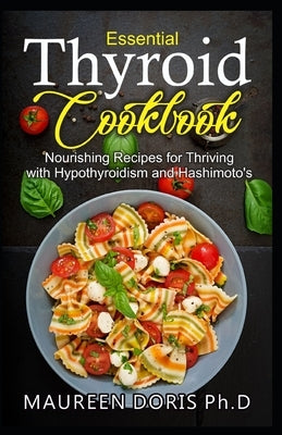 Essential Thyroid Cookbook: Nourishing Recipes for Thriving with Hypothyroidism and Hasimoto's by Doris Ph. D., Maureen