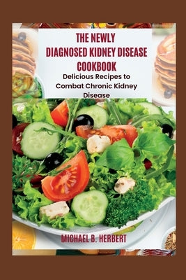The Newly Diagnosed Kidney Disease Cookbook: Delicious Recipes to Combat Chronic Kidney Disease by B. Herbert, Michael