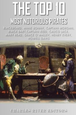 The Top 10 Most Notorious Pirates: Blackbeard, Captain Kidd, Captain Morgan, Grace O'Malley, Black Bart, Calico Jack, Anne Bonny, Mary Read, Henry Eve by Charles River Editors
