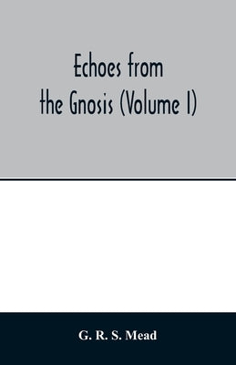 Echoes from the Gnosis (Volume I) by R. S. Mead, G.