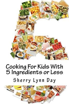 Cooking For Kids With 5 Ingredients or Less: Delicious and Easy to Prepare Recipes That Your Kids Will Love by Day, Sherry Lynn