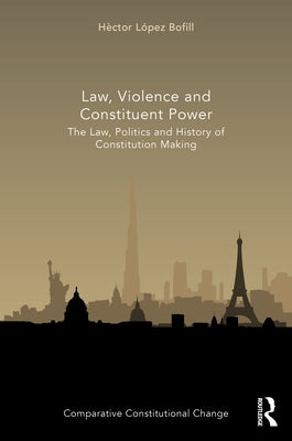 Law, Violence and Constituent Power: The Law, Politics And History Of Constitution Making by Bofill, Héctor López
