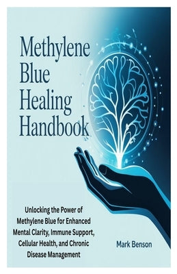 Methylene Blue Healing Handbook: Unlocking the Power of Methylene Blue for Enhanced Mental Clarity, Immune Support, Cellular Health, and Chronic Disea by Benson, Mark