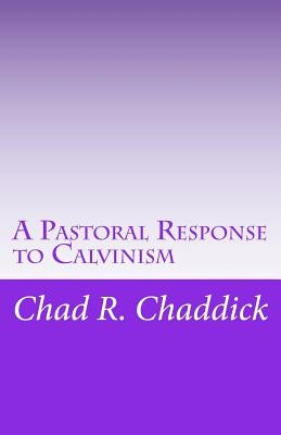 A Pastoral Response to Calvinism by Chaddick, Chad R.