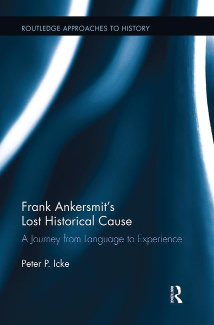 Frank Ankersmit's Lost Historical Cause: A Journey from Language to Experience by Icke, Peter