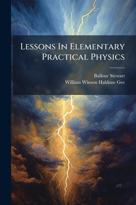 Lessons In Elementary Practical Physics by Stewart, Balfour