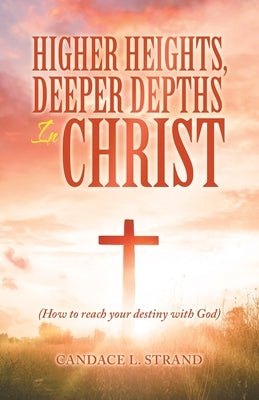 Higher Heights, Deeper Depths in Christ: (How to Reach Your Destiny with God) by Strand, Candace L.