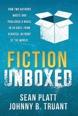 Fiction Unboxed: How Two Authors Wrote and Published a Book in 30 Days, From Scratch, In Front of the World by Platt, Sean