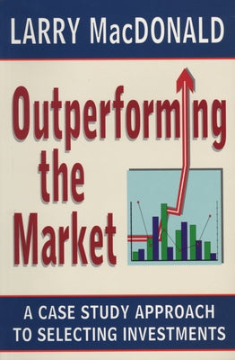 Outperforming the Market: A Case Study Approach to Selecting Investments by MacDonald, Larry