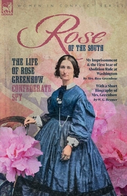 Rose of the South, The Life of Rose Greenhow Confederate Spy: My Imprisonment and the First Year of Abolition Rule at Washington by Greenhow, Rose