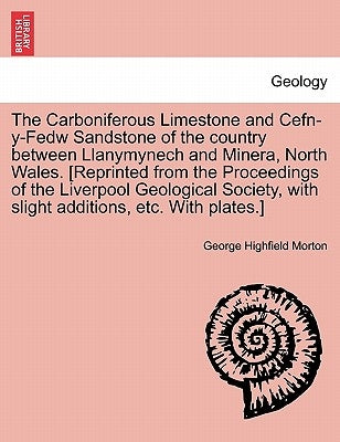 The Carboniferous Limestone and Cefn-Y-Fedw Sandstone of the Country Between Llanymynech and Minera, North Wales. [Reprinted from the Proceedings of t by Morton, George Highfield