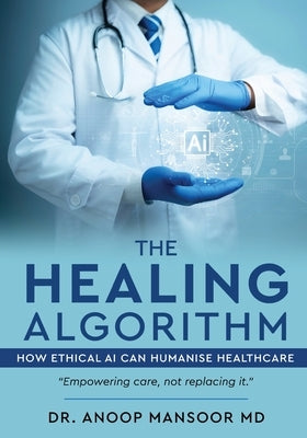 The Healing Algorithm - How Ethical AI Can Humanise Healthcare by Mansoor, Anoop