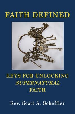 Faith Defined: Keys For Unlocking Supernatural Faith by Scheffler, Scott A.
