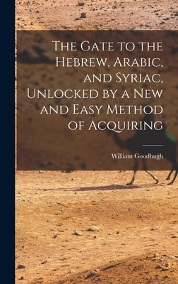 The Gate to the Hebrew, Arabic, and Syriac, Unlocked by a new and Easy Method of Acquiring by Goodhugh, William