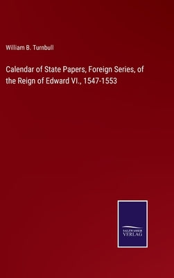 Calendar of State Papers, Foreign Series, of the Reign of Edward VI., 1547-1553 by Turnbull, William B.