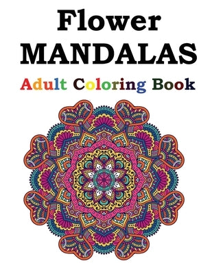 Flower Mandalas Adult Coloring Book: Adult Coloring Book Featuring Beautiful Mandalas Designed to Soothe the Soul by Publishing, Flower Mandalas