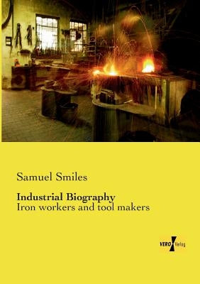 Industrial Biography: Iron workers and tool makers by Smiles, Samuel
