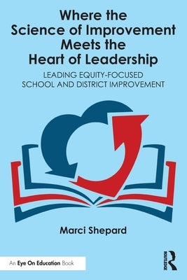 Where the Science of Improvement Meets the Heart of Leadership: Leading Equity-Focused School and District Improvement by Shepard, Marci